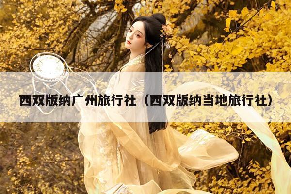 西双版纳广州旅行社（西双版纳当地旅行社）