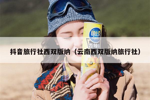 抖音旅行社西双版纳（云南西双版纳旅行社）