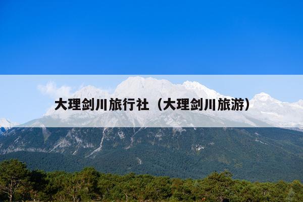大理剑川旅行社（大理剑川旅游）