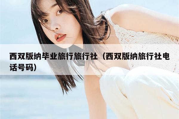 西双版纳毕业旅行旅行社（西双版纳旅行社电话号码）