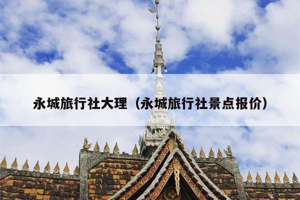 永城旅行社大理（永城旅行社景点报价）