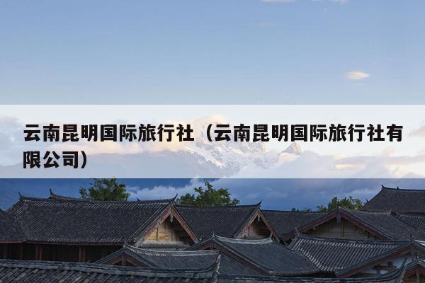 云南昆明国际旅行社（云南昆明国际旅行社有限公司）