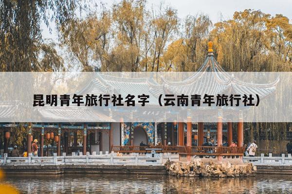 昆明青年旅行社名字（云南青年旅行社）