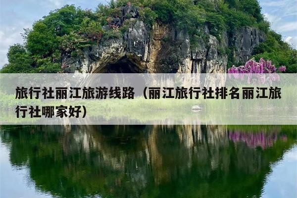 旅行社丽江旅游线路（丽江旅行社排名丽江旅行社哪家好）
