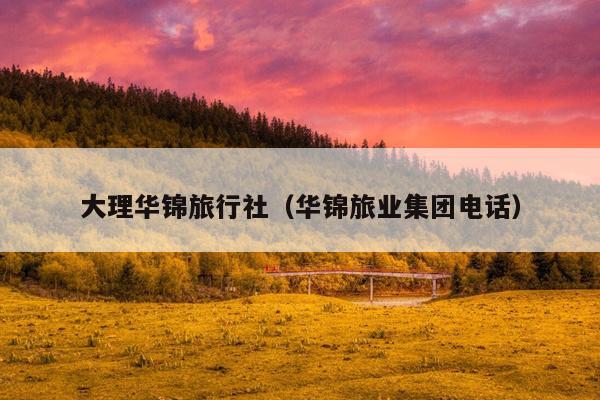 大理华锦旅行社（华锦旅业集团电话）