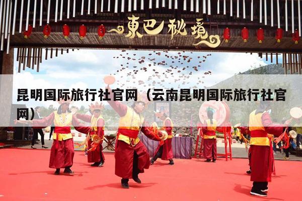 昆明国际旅行社官网（云南昆明国际旅行社官网）