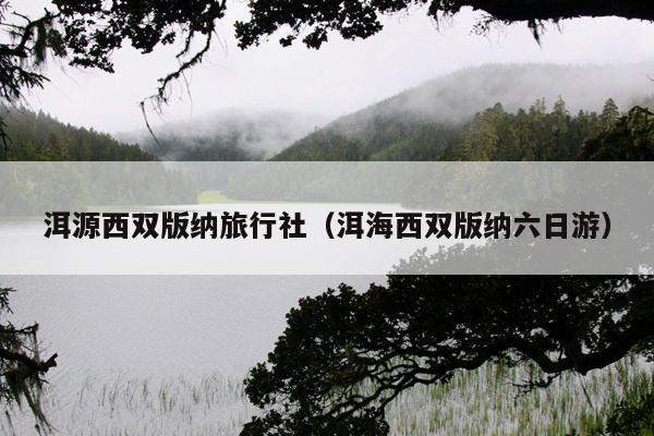 洱源西双版纳旅行社（洱海西双版纳六日游）