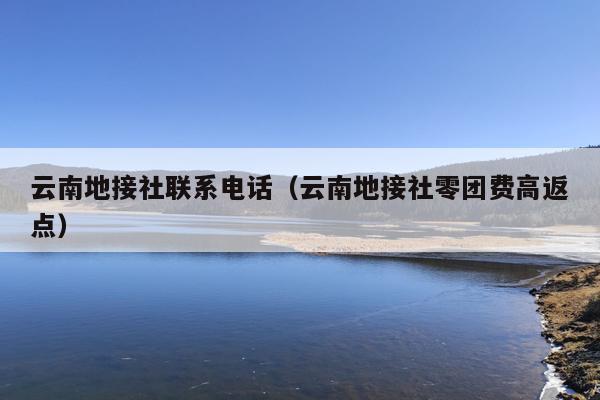 云南地接社联系电话（云南地接社零团费高返点）