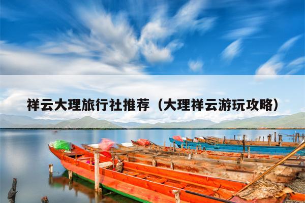 祥云大理旅行社推荐（大理祥云游玩攻略）
