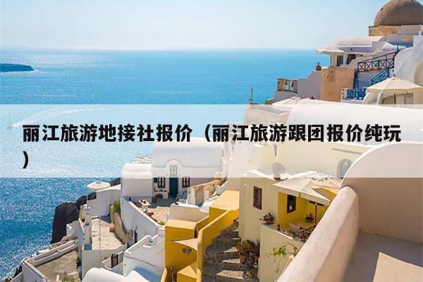 丽江旅游地接社报价（丽江旅游跟团报价纯玩）