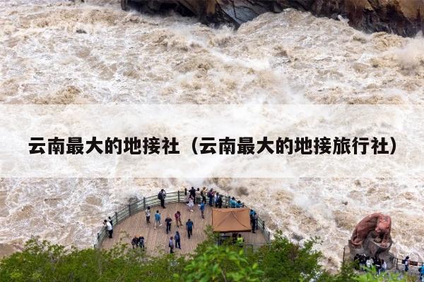 云南最大的地接社（云南最大的地接旅行社）