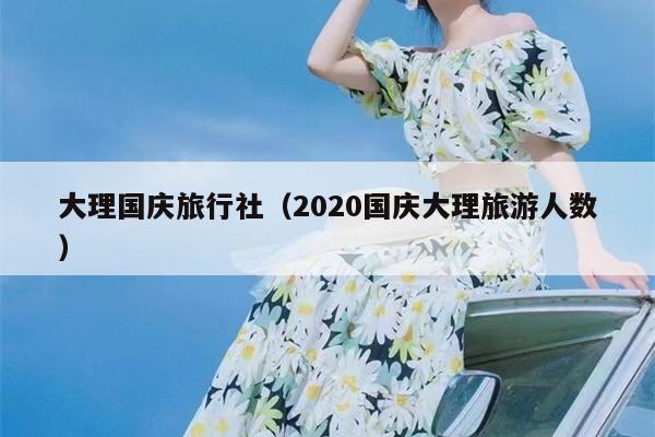 大理国庆旅行社（2020国庆大理旅游人数）