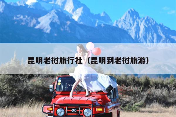 昆明老挝旅行社（昆明到老挝旅游）