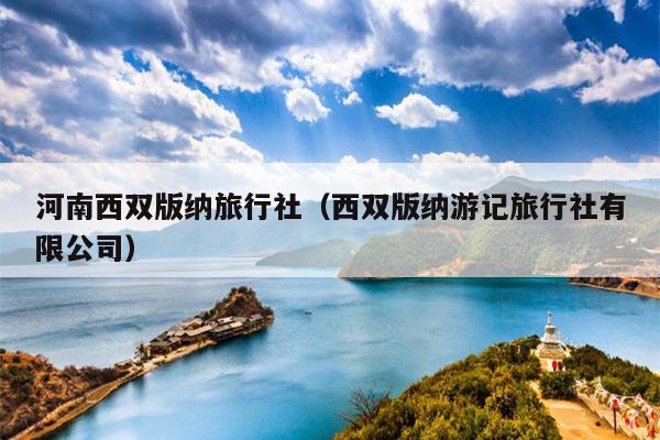 河南西双版纳旅行社（西双版纳游记旅行社有限公司）