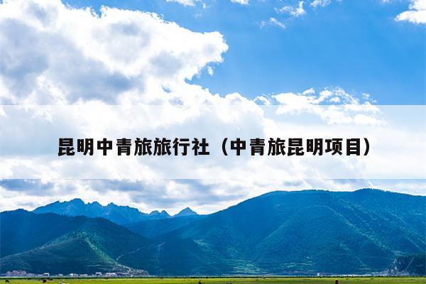 昆明中青旅旅行社（中青旅昆明项目）