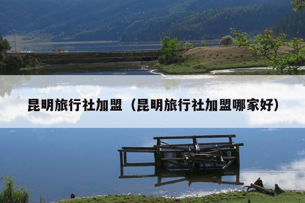 昆明旅行社加盟（昆明旅行社加盟哪家好）