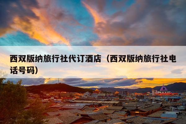 西双版纳旅行社代订酒店（西双版纳旅行社电话号码）