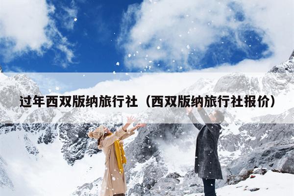 过年西双版纳旅行社（西双版纳旅行社报价）