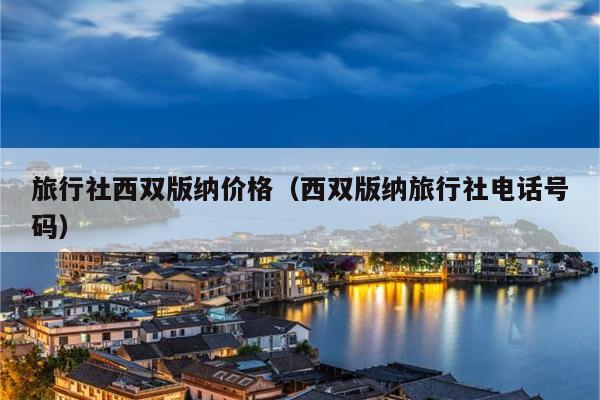 旅行社西双版纳价格（西双版纳旅行社电话号码）