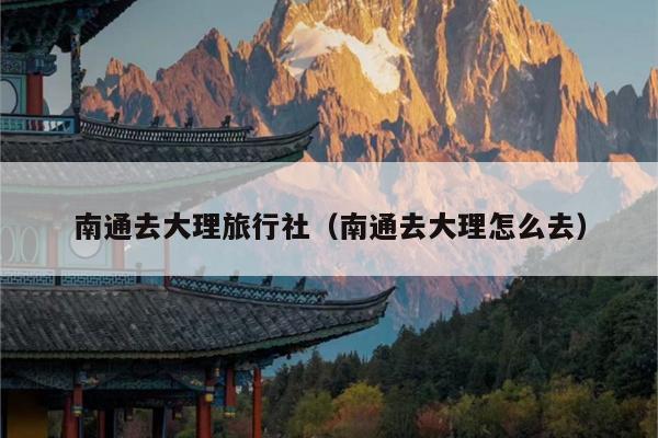 南通去大理旅行社（南通去大理怎么去）