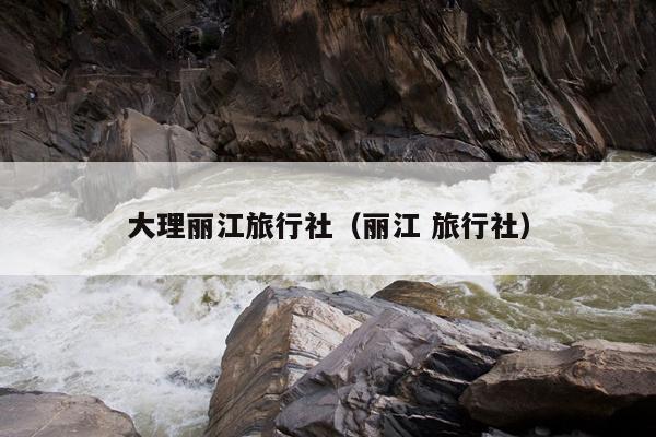 大理丽江旅行社（丽江 旅行社）