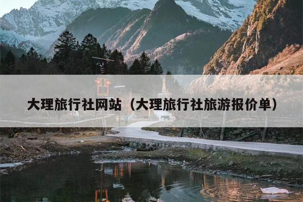 大理旅行社网站（大理旅行社旅游报价单）