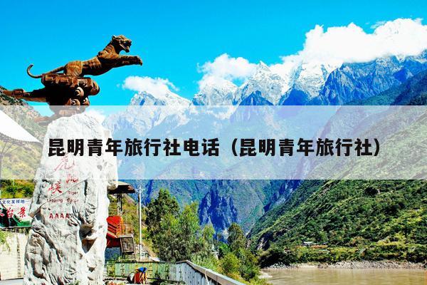 昆明青年旅行社电话（昆明青年旅行社）