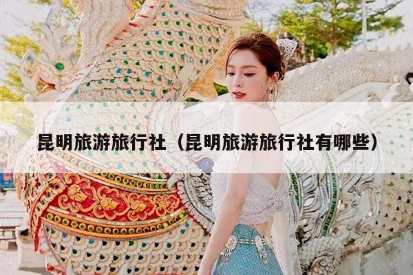 昆明旅游旅行社（昆明旅游旅行社有哪些）
