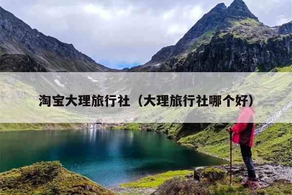 淘宝大理旅行社（大理旅行社哪个好）