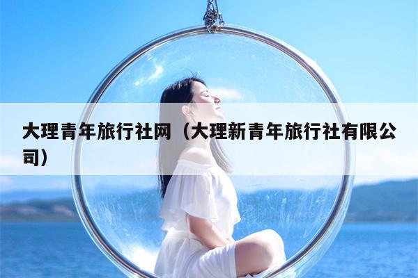 大理青年旅行社网（大理新青年旅行社有限公司）