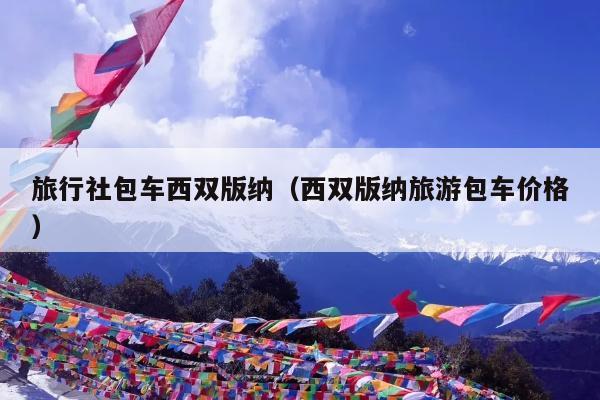 旅行社包车西双版纳（西双版纳旅游包车价格）