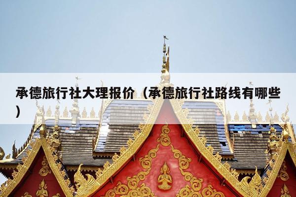 承德旅行社大理报价（承德旅行社路线有哪些）