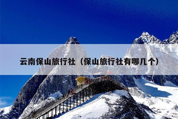 云南保山旅行社（保山旅行社有哪几个）