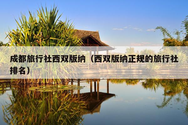 成都旅行社西双版纳（西双版纳正规的旅行社排名）