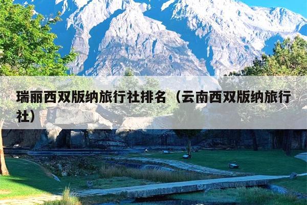 瑞丽西双版纳旅行社排名（云南西双版纳旅行社）