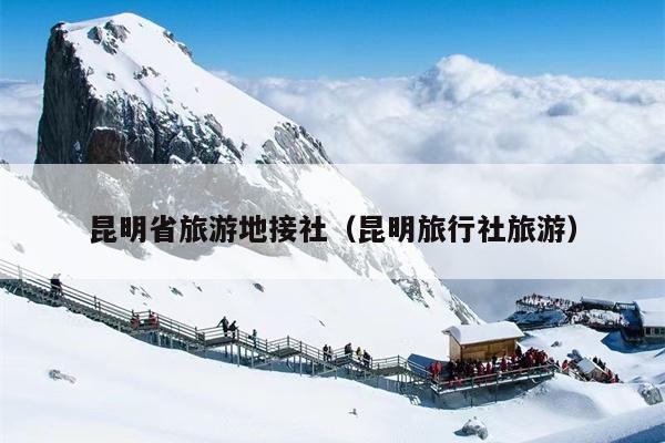 昆明省旅游地接社（昆明旅行社旅游）