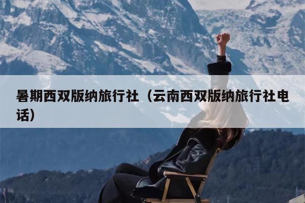 暑期西双版纳旅行社（云南西双版纳旅行社电话）