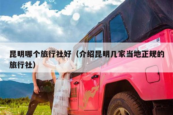 昆明哪个旅行社好（介绍昆明几家当地正规的旅行社）