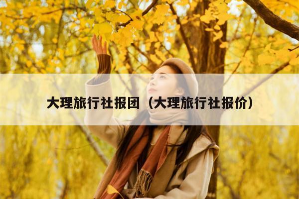 大理旅行社报团（大理旅行社报价）
