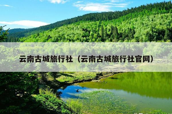 云南古城旅行社（云南古城旅行社官网）