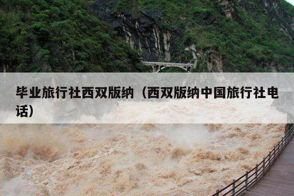 毕业旅行社西双版纳（西双版纳中国旅行社电话）