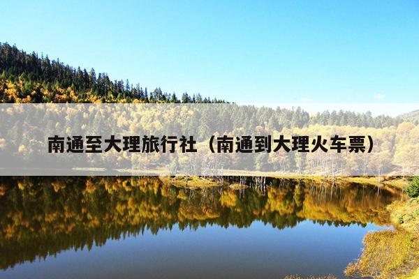 南通至大理旅行社（南通到大理火车票）