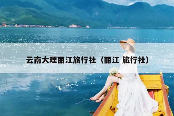 云南大理丽江旅行社（丽江 旅行社）