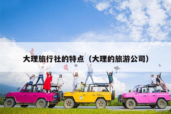 大理旅行社的特点（大理的旅游公司）