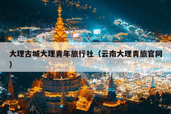 大理古城大理青年旅行社（云南大理青旅官网）