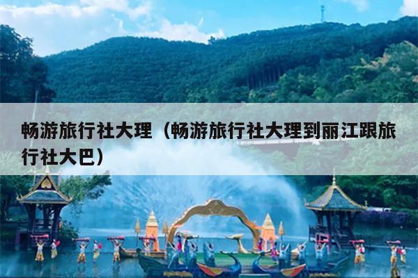 畅游旅行社大理（畅游旅行社大理到丽江跟旅行社大巴）