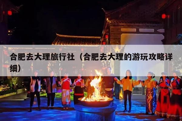 合肥去大理旅行社（合肥去大理的游玩攻略详细）