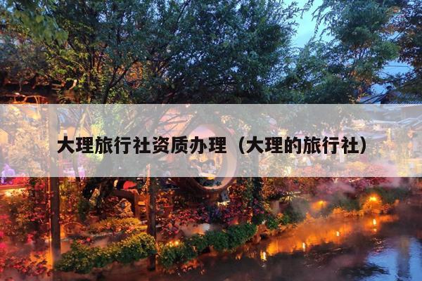 大理旅行社资质办理（大理的旅行社）