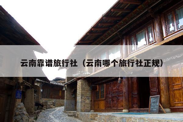 云南靠谱旅行社（云南哪个旅行社正规）