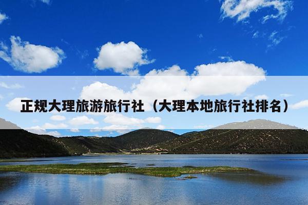 正规大理旅游旅行社（大理本地旅行社排名）